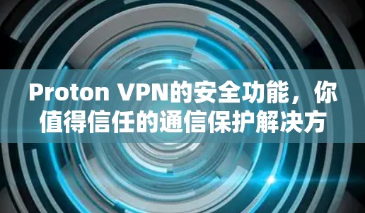 Proton VPN的安全功能，你值得信任的通信保护解决方案