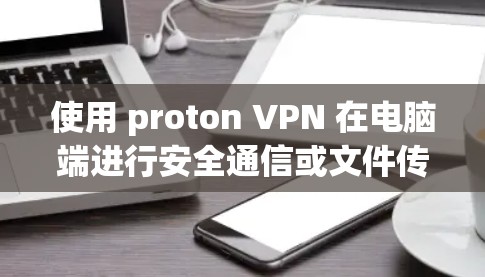 使用 proton VPN 在电脑端进行安全通信或文件传输,可以有效保护您的数据和隐私。以下是详细的步骤指南
