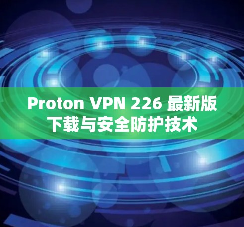 Proton VPN 226 最新版下载与安全防护技术