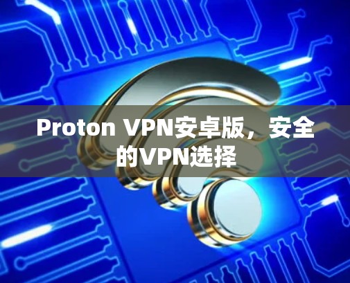 Proton VPN安卓版,安全的VPN选择