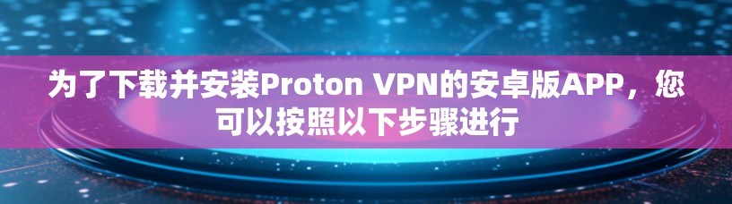 为了下载并安装Proton VPN的安卓版APP,您可以按照以下步骤进行
