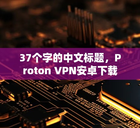 37个字的中文标题,Proton VPN安卓下载