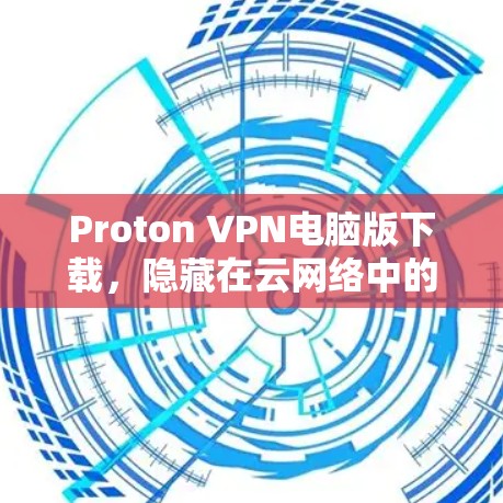 Proton VPN电脑版下载，隐藏在云网络中的安全守护者