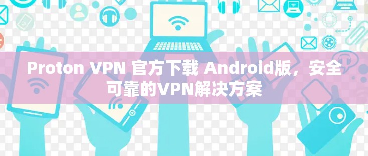 Proton VPN 官方下载 Android版,安全可靠的VPN解决方案