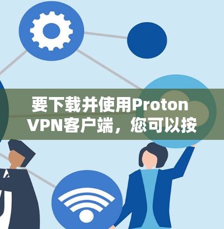 要下载并使用Proton VPN客户端，您可以按照以下步骤操作