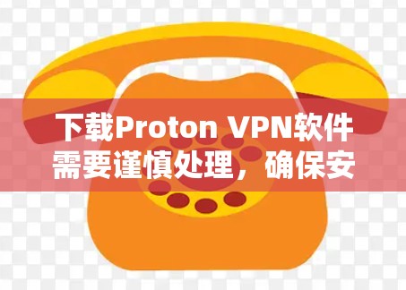 下载Proton VPN软件需要谨慎处理，确保安全和正确性。以下是一步步的建议