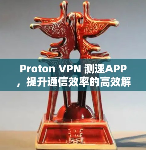 Proton VPN 测速APP，提升通信效率的高效解决方案