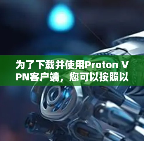 为了下载并使用Proton VPN客户端,您可以按照以下步骤进行