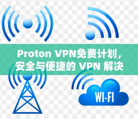 Proton VPN免费计划,安全与便捷的 VPN 解决方案