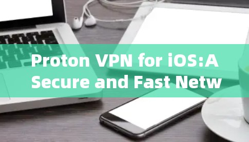 Proton VPN for iOS:A Secure and Fast Network Tunneling Solution for Apple Devices