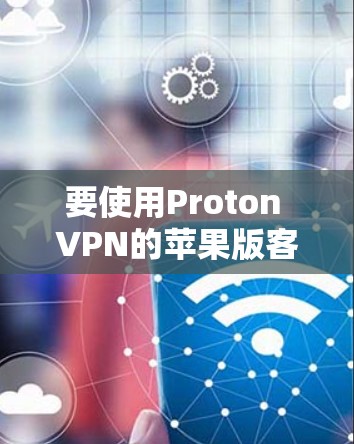 要使用Proton VPN的苹果版客户端,您可以按照以下步骤进行操作