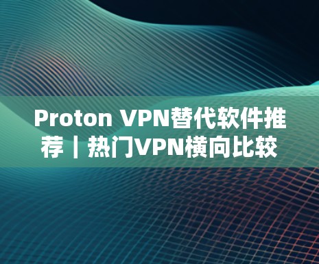 Proton VPN替代软件推荐|热门VPN横向比较