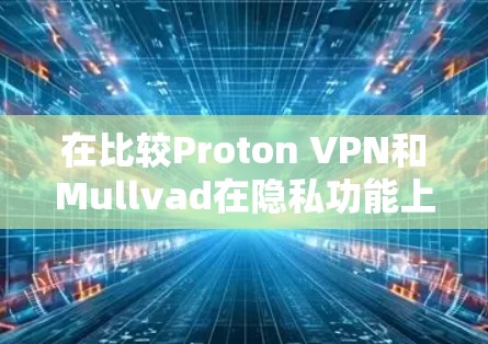 在比较Proton VPN和Mullvad在隐私功能上的区别时，可以得出以下结论