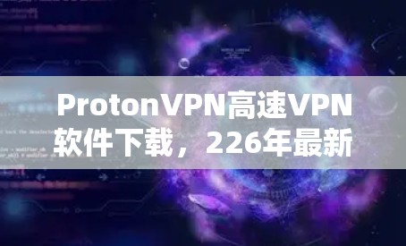 ProtonVPN高速VPN软件下载，226年最新版本全面解析