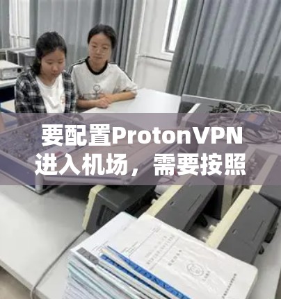 要配置ProtonVPN进入机场,需要按照以下步骤进行