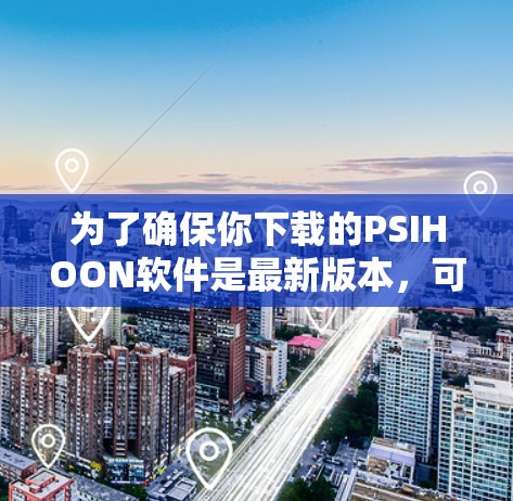 为了确保你下载的PSIHOON软件是最新版本,可以按照以下步骤操作