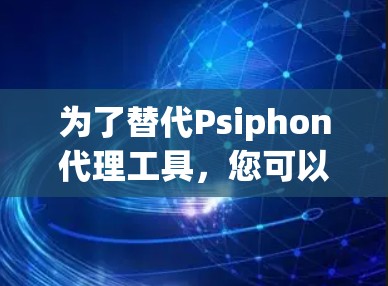 为了替代Psiphon代理工具,您可以考虑以下几种选择,每种工具都有其独特的优点和适用场景