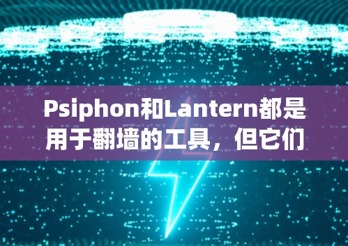 Psiphon和Lantern都是用于翻墙的工具，但它们的背景、功能和使用体验有所不同。以下是两者的对比分析