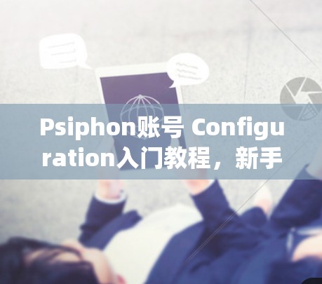Psiphon账号 Configuration入门教程,新手必看