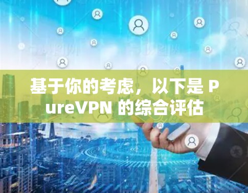基于你的考虑,以下是 PureVPN 的综合评估
