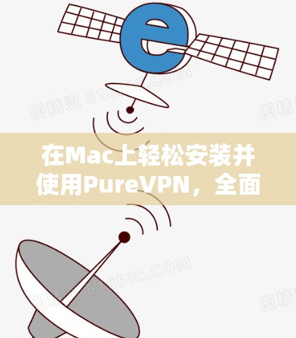 在Mac上轻松安装并使用PureVPN,全面指南与实用技巧