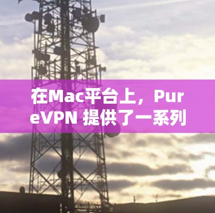 在Mac平台上,PureVPN 提供了一系列客户端选项,供用户选择。以下是推荐的几个选项