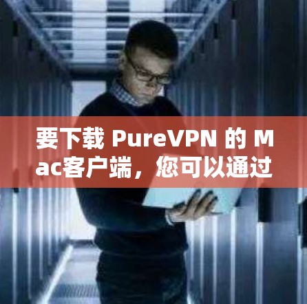 要下载 PureVPN 的 Mac客户端,您可以通过以下步骤操作