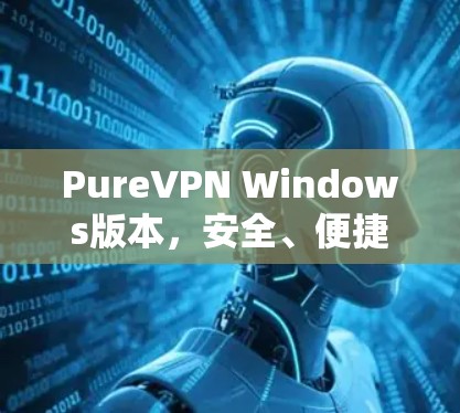 PureVPN Windows版本，安全、便捷与高效