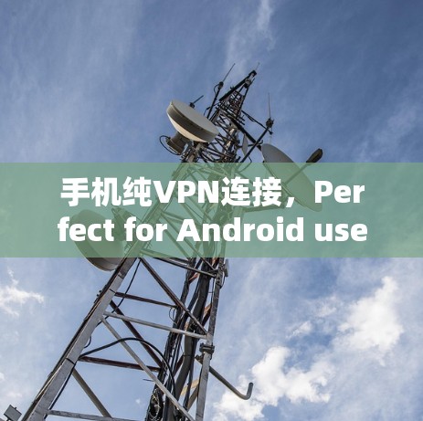 手机纯VPN连接,Perfect for Android users who need secure and fast internet in the field