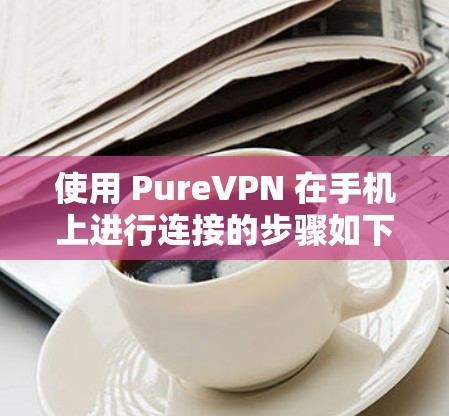 使用 PureVPN 在手机上进行连接的步骤如下