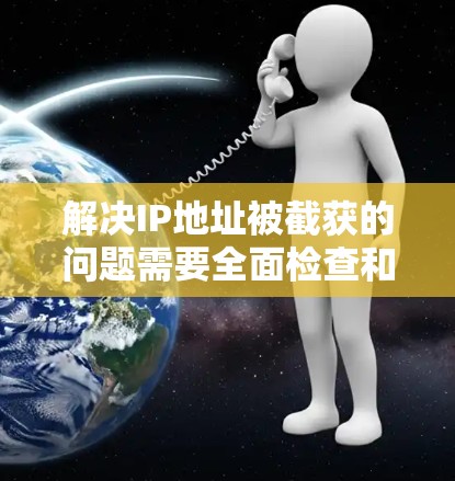 解决IP地址被截获的问题需要全面检查和调整VPN配置,确保加密策略和服务器的安全性。以下是解决此类问题的步骤