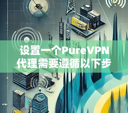 设置一个PureVPN代理需要遵循以下步骤，确保网络连接和数据安全