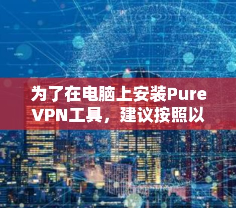 为了在电脑上安装PureVPN工具，建议按照以下步骤进行