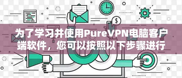 为了学习并使用PureVPN电脑客户端软件,您可以按照以下步骤进行