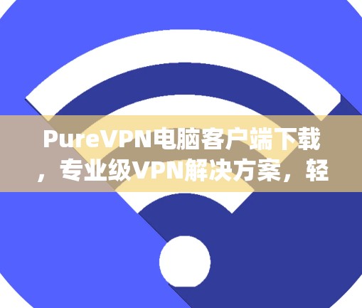 PureVPN电脑客户端下载,专业级VPN解决方案,轻松连接 anywhere
