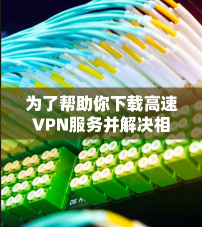 为了帮助你下载高速VPN服务并解决相关问题,以下是一步步的指南