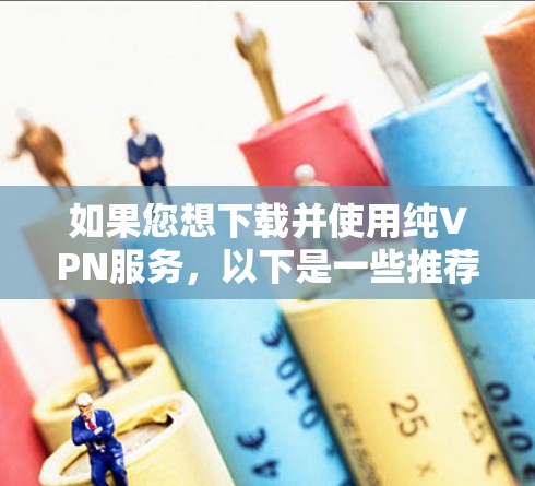 如果您想下载并使用纯VPN服务,以下是一些推荐的可靠VPN平台和下载步骤