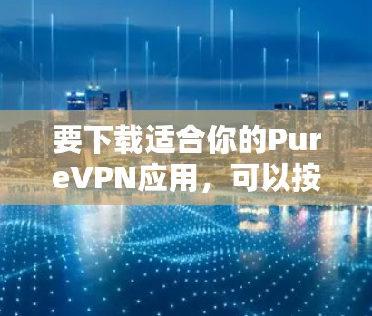 要下载适合你的PureVPN应用,可以按照以下步骤进行