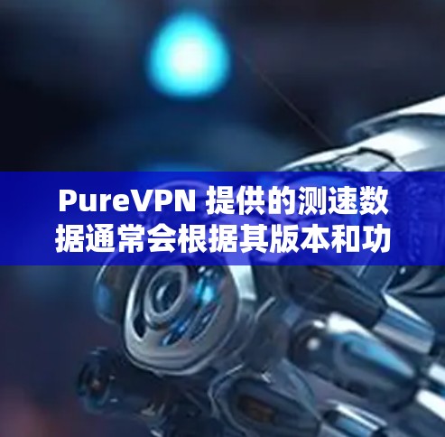 PureVPN 提供的测速数据通常会根据其版本和功能有所不同,但可以提供一些参考范围。以下是 PureVPN 测速的常见数据点