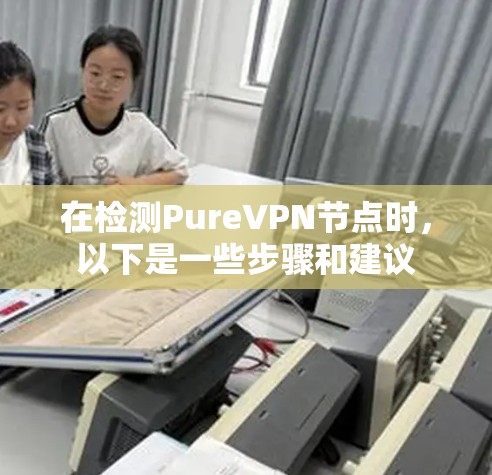 在检测PureVPN节点时,以下是一些步骤和建议