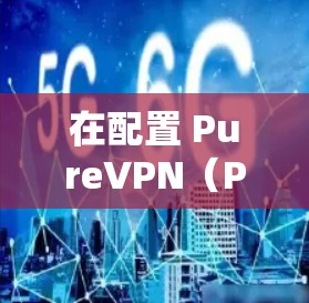 在配置 PureVPN(PureVPN)时,选择和管理节点是一个关键步骤。以下是一些关于 PureVPN 节点切换的技术选择技巧
