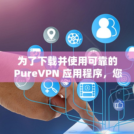 为了下载并使用可靠的 PureVPN 应用程序,您可以按照以下步骤进行