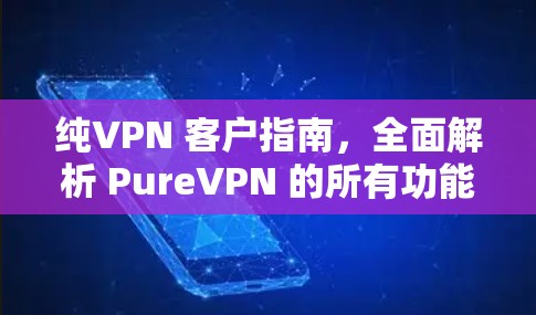 纯VPN 客户指南,全面解析 PureVPN 的所有功能与使用