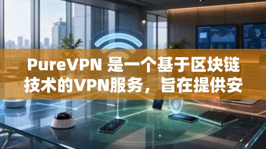PureVPN 是一个基于区块链技术的VPN服务,旨在提供安全、可靠和高效的网络连接。以下是关于 PureVPN 的一些关键信息和下载步骤