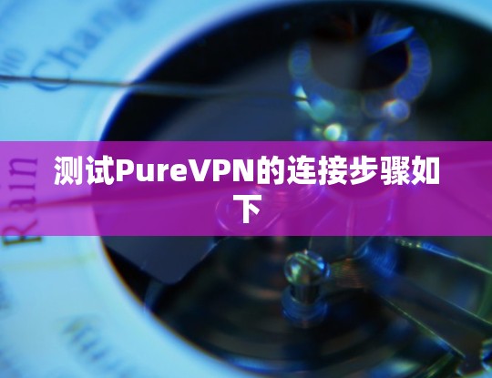 测试PureVPN的连接步骤如下