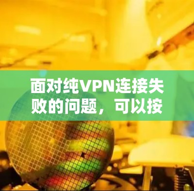 面对纯VPN连接失败的问题,可以按照以下步骤进行排查和解决