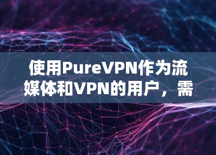 使用PureVPN作为流媒体和VPN的用户，需要综合考虑以下几个关键因素