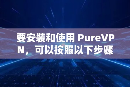 要安装和使用 PureVPN，可以按照以下步骤进行
