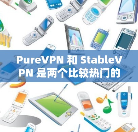 PureVPN 和 StableVPN 是两个比较热门的加密VPN软件,它们在某些方面有所不同,但也有各自的优缺点。以下是对两者进行比较的详细分析
